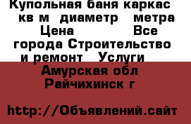 Купольная-баня-каркас 12 кв.м. диаметр 4 метра  › Цена ­ 32 000 - Все города Строительство и ремонт » Услуги   . Амурская обл.,Райчихинск г.